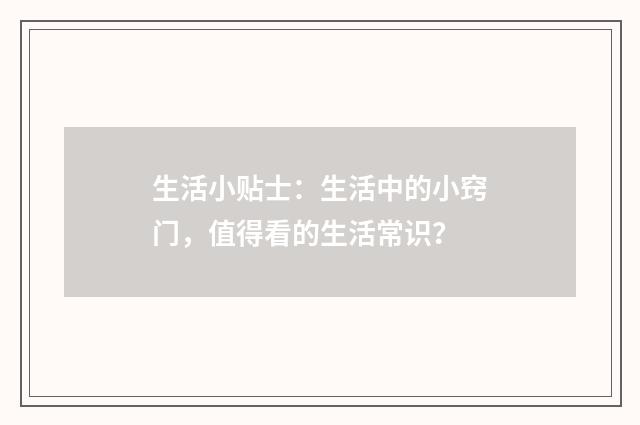 生活小贴士：生活中的小窍门，值得看的生活常识？