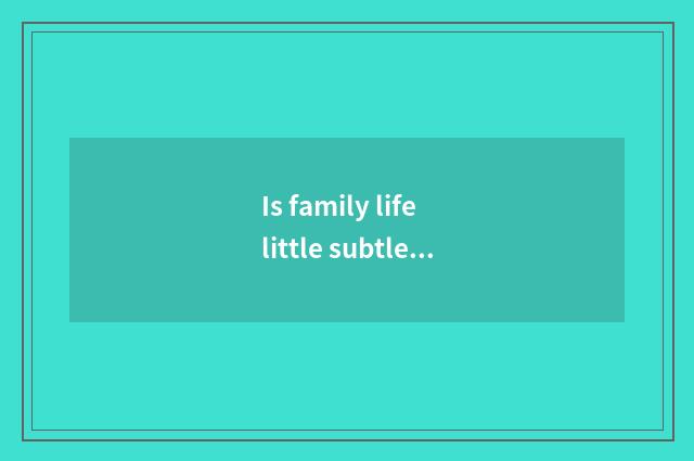 Is family life little subtle move?