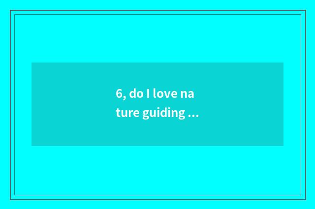 6, do I love nature guiding language?
