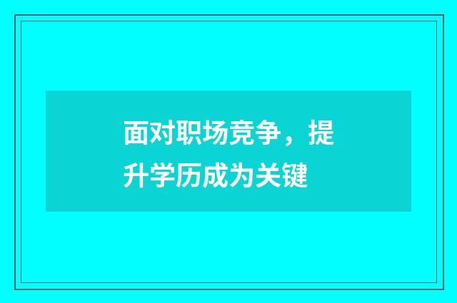面对职场竞争，提升学历成为关键