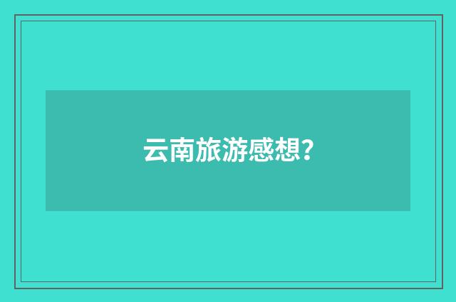 云南旅游感想？