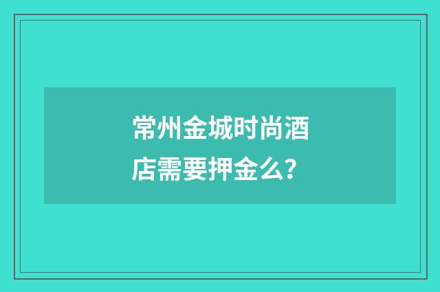 常州金城时尚酒店需要押金么？