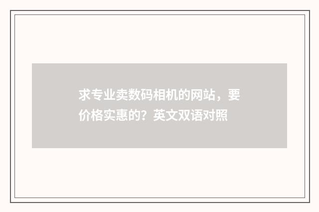 求专业卖数码相机的网站，要价格实惠的？英文双语对照