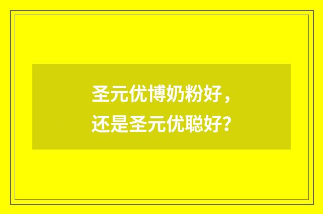 圣元优博奶粉好，还是圣元优聪好？