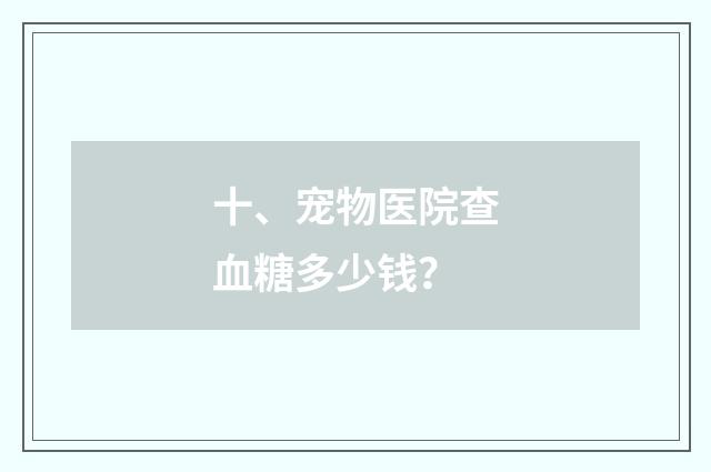 十、宠物医院查血糖多少钱?