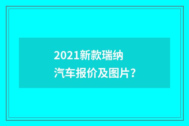 2021新款瑞纳汽车报价及图片？