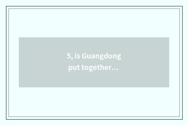 5, is Guangdong put together judged how to fill in?