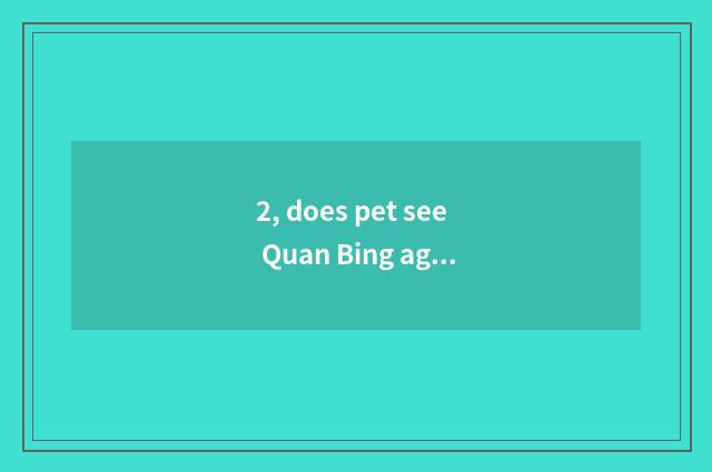 2, does pet see Quan Bing again and again?