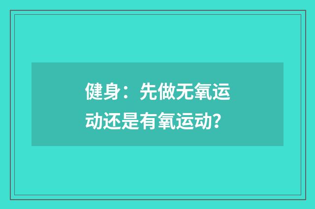 健身：先做无氧运动还是有氧运动？