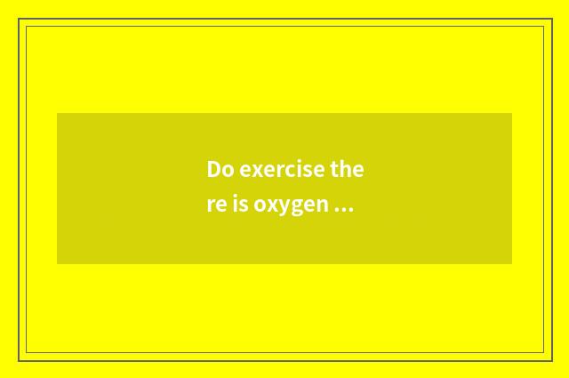 Do exercise there is oxygen first or do not have oxygen?