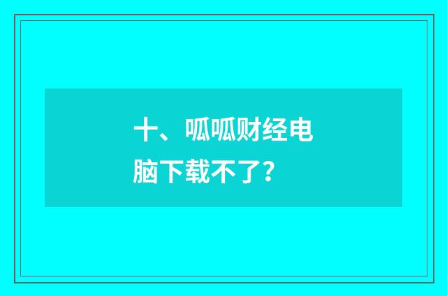 十、呱呱财经电脑下载不了？