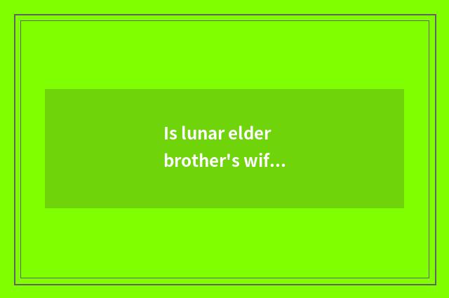 Is lunar elder brother's wife good work or Yo is elder brother's wife very dry?