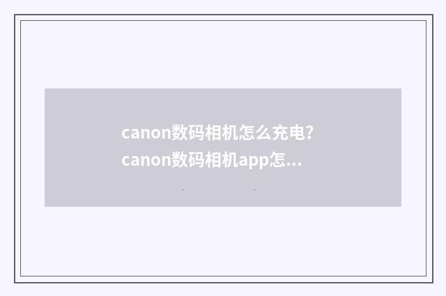 canon数码相机怎么充电？ canon数码相机app怎么下载？英文双语对照