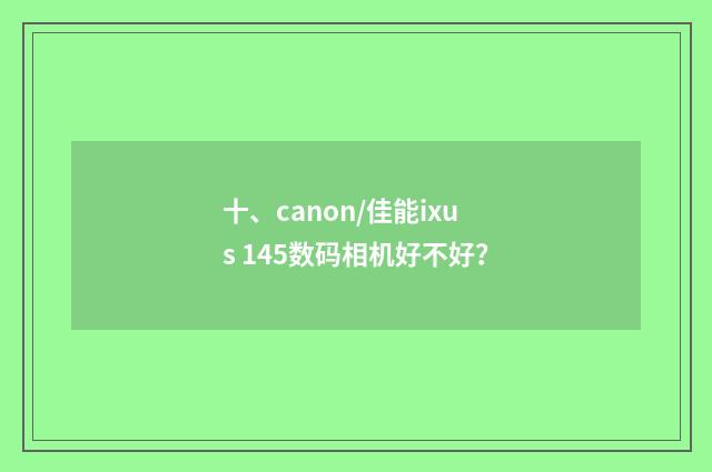十、canon/佳能ixus 145数码相机好不好？