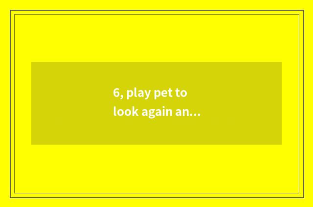 6, play pet to look again and again from time to tome what skill?