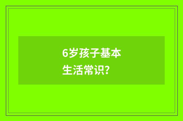6岁孩子基本生活常识?