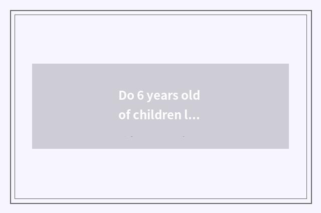 Do 6 years old of children live basically common sense?