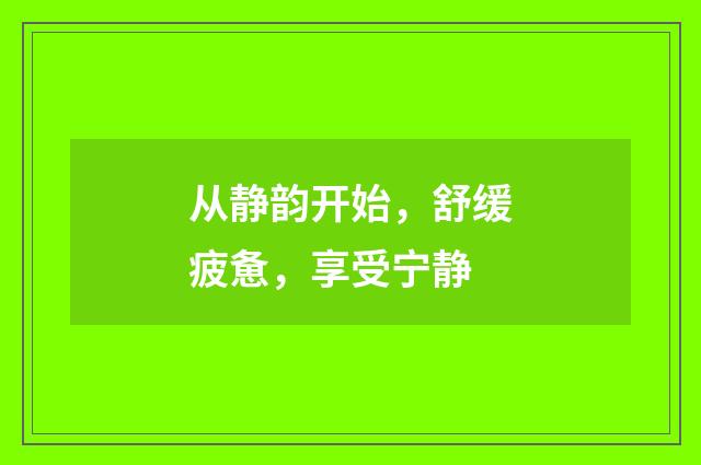 从静韵开始,舒缓疲惫,享受宁静