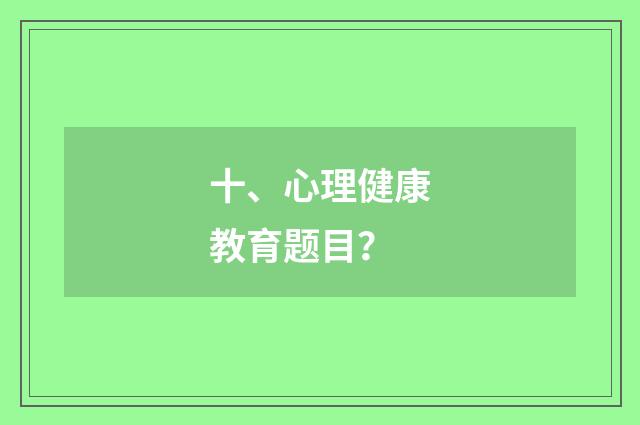 十、心理健康教育题目？