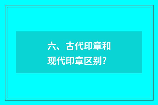 六、古代印章和现代印章区别?