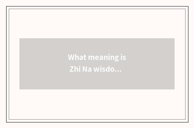 What meaning is Zhi Na wisdom is built?