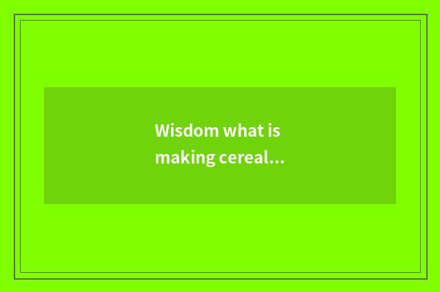 Wisdom what is making cereal?