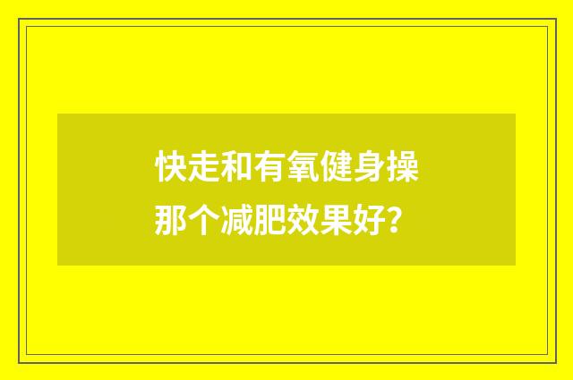 快走和有氧健身操那个减肥效果好?