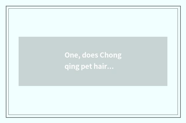 One, does Chongqing pet hairdressing groom tuitional how many money?