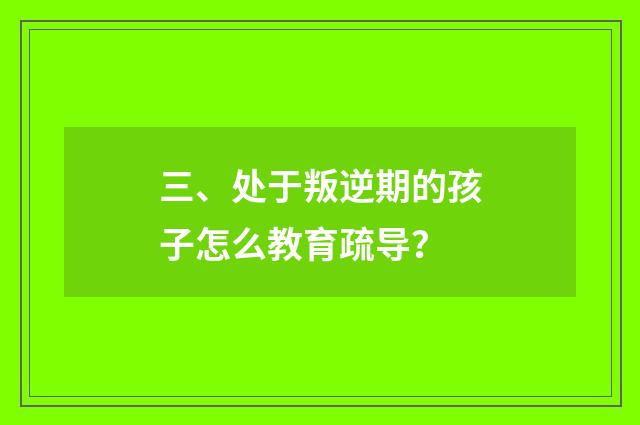 三、处于叛逆期的孩子怎么教育疏导？