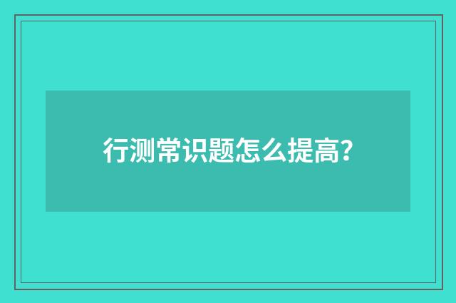 行测常识题怎么提高？