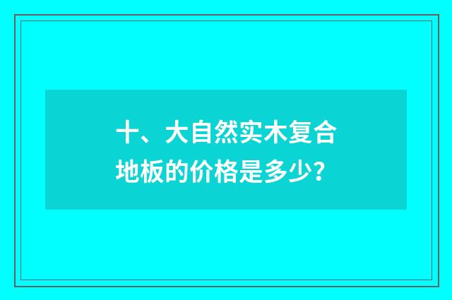 十、大自然实木复合地板的价格是多少？