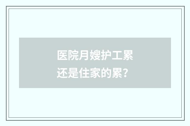 医院月嫂护工累还是住家的累?