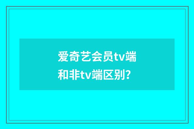 爱奇艺会员tv端和非tv端区别？