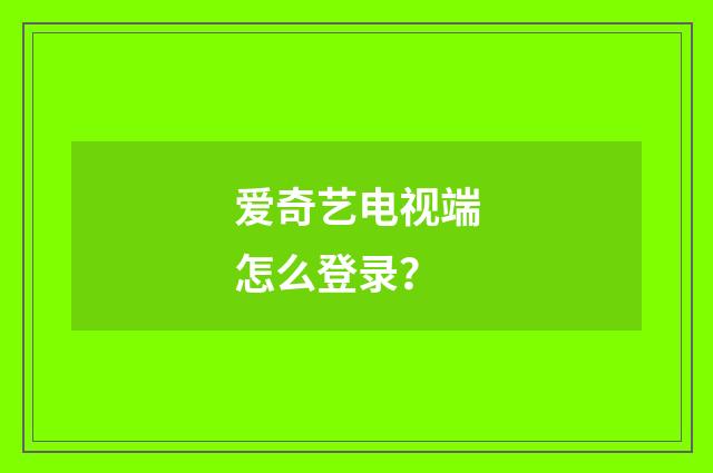 爱奇艺电视端怎么登录?