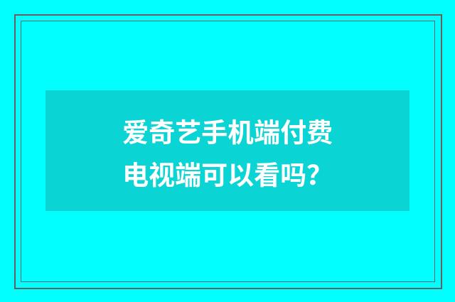 爱奇艺手机端付费电视端可以看吗？