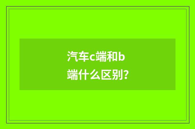 汽车c端和b端什么区别？