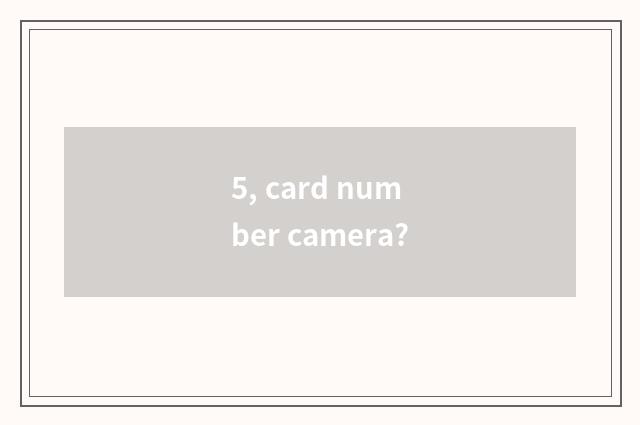 5, card number camera?