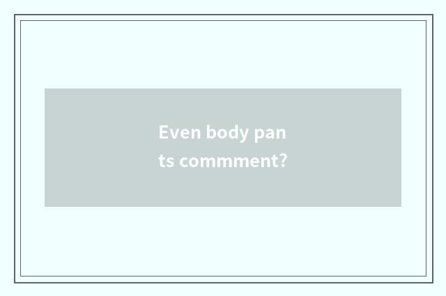 Even body pants commment?
