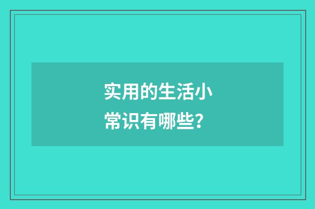 实用的生活小常识有哪些？