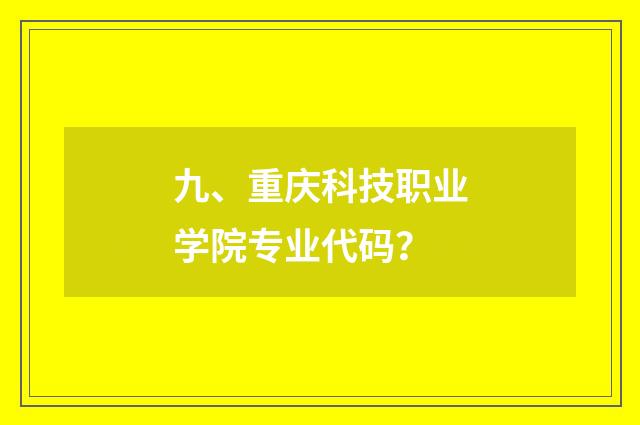 九、重庆科技职业学院专业代码？