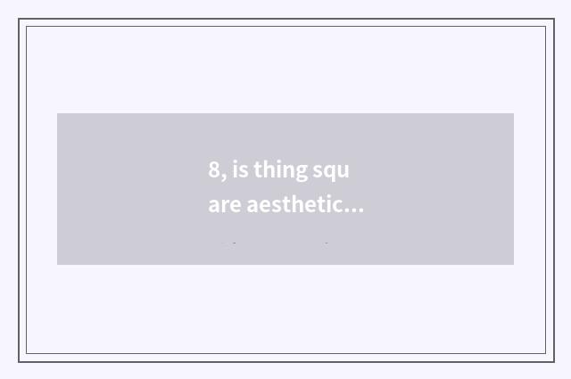 8, is thing square aesthetic stylistic difference?