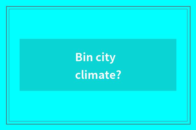 Bin city climate?