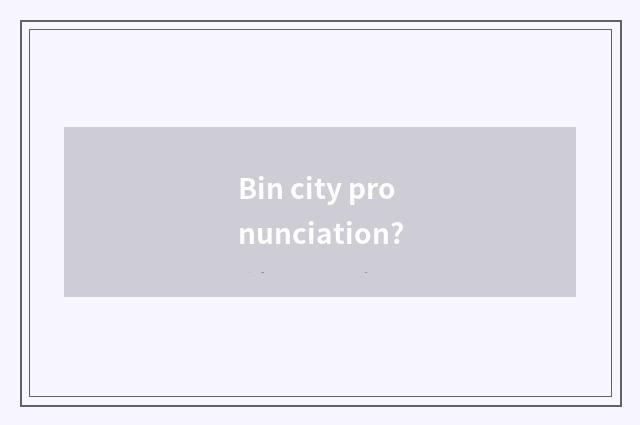 Bin city pronunciation?
