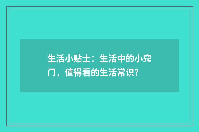 生活小贴士：生活中的小窍门，值得看的生活常识？