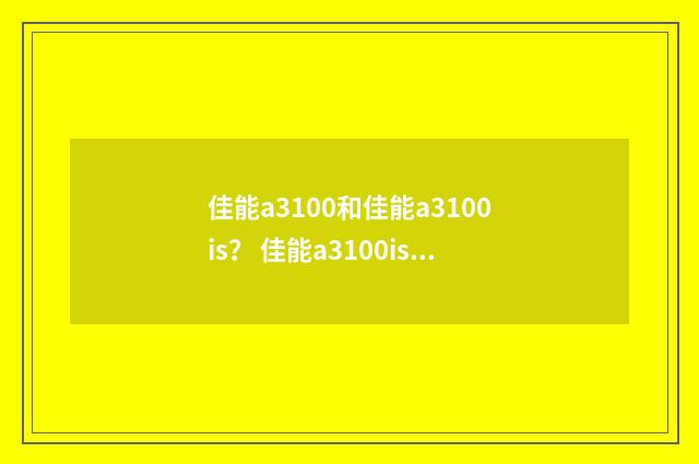 佳能a3100和佳能a3100is? 佳能a3100is和佳能a3100哪个好?英文双语对照