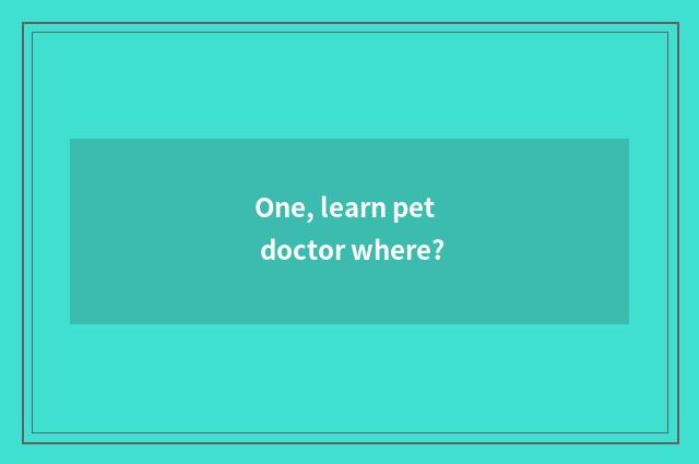 One, learn pet doctor where?