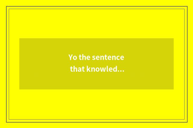 Yo the sentence that knowledge takes a heart briefly?