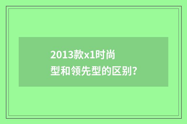 2013款x1时尚型和领先型的区别？