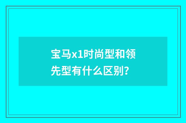 宝马x1时尚型和领先型有什么区别？