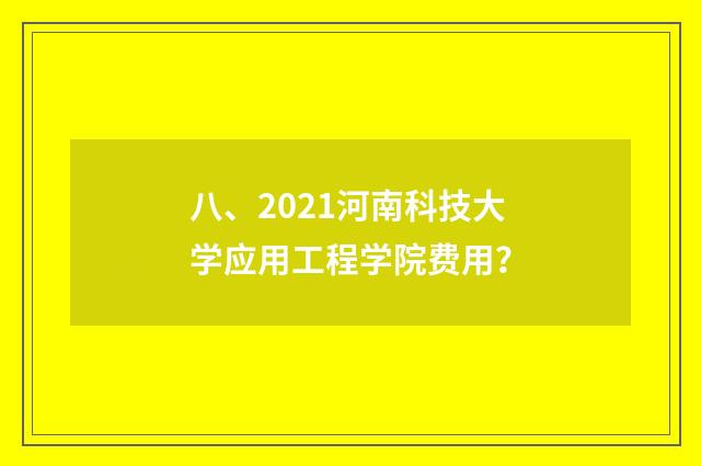 八、2021河南科技大学应用工程学院费用？